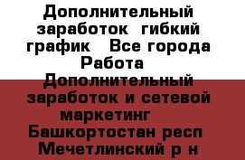 Дополнительный заработок, гибкий график - Все города Работа » Дополнительный заработок и сетевой маркетинг   . Башкортостан респ.,Мечетлинский р-н